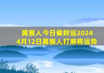 属猴人今日偏财运2024 4月12日属猴人打麻将运势